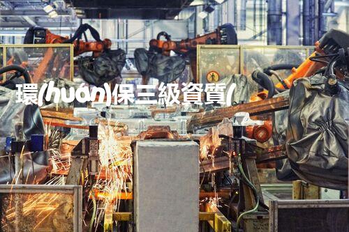 環(huán)保三級資質(zhì)，解鎖綠色工程大門！